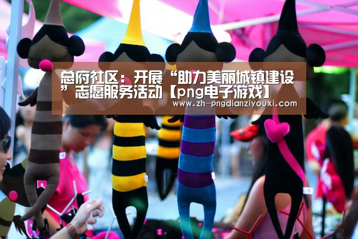 总府社区:开展“助力美丽城镇建设”志愿服务活动【png电子游戏】(图1) png电子游戏