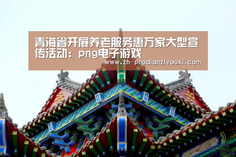 青海省开展养老服务惠万家大型宣传活动:png电子游戏(图1) png电子游戏