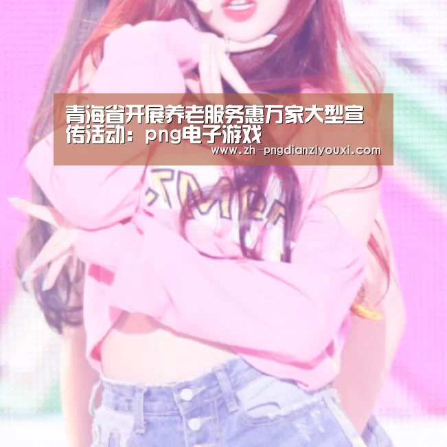 青海省开展养老服务惠万家大型宣传活动:png电子游戏(图4) png电子游戏