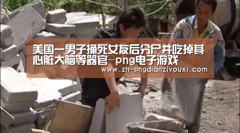 美国一男子捅死女友后分尸并吃掉其心脏大脑等器官-png电子游戏(图3) png电子游戏