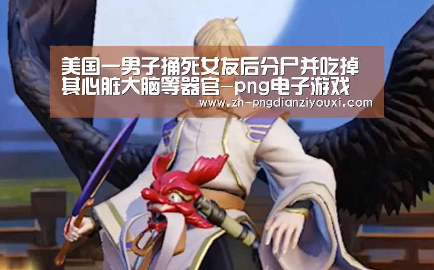 美国一男子捅死女友后分尸并吃掉其心脏大脑等器官-png电子游戏(图2) png电子游戏