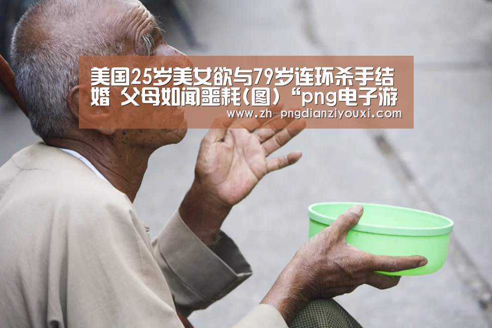 美国25岁美女欲与79岁连环杀手结婚 父母如闻噩耗(图)“png电子游戏”(图1) png电子游戏