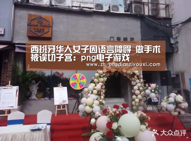 西班牙华人女子因语言障碍 做手术被误切子宫:png电子游戏(图2) png电子游戏