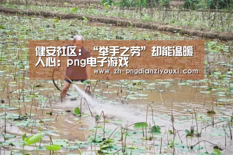 健安社区:“举手之劳”却能温暖人心:png电子游戏(图3) png电子游戏