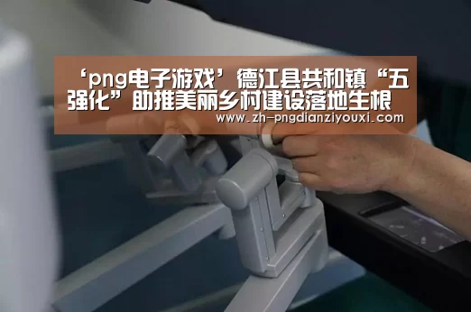 ‘png电子游戏’德江县共和镇“五强化”助推美丽乡村建设落地生根(图1) png电子游戏