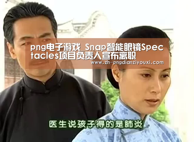 png电子游戏_Snap智能眼镜Spectacles项目负责人宣布离职(图2) png电子游戏