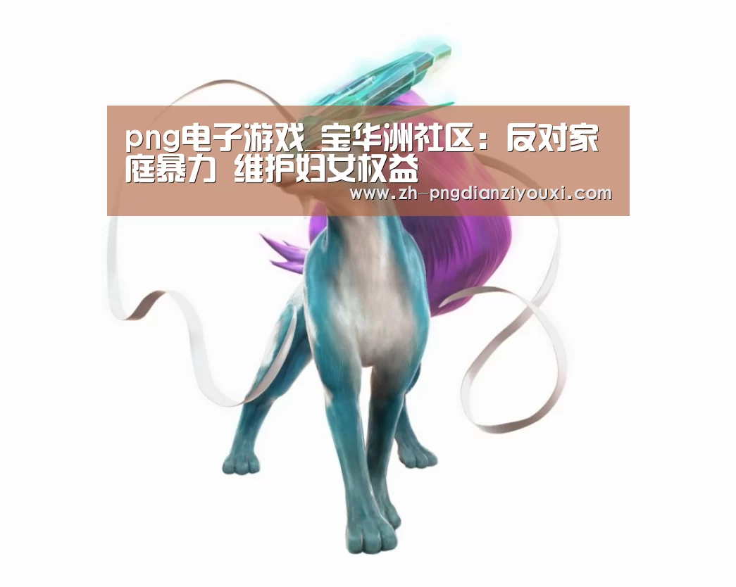png电子游戏_宝华洲社区:反对家庭暴力 维护妇女权益(图1) png电子游戏