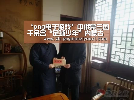‘png电子游戏’中俄蒙三国千余名“足球少年”内蒙古过暑假(图3) png电子游戏