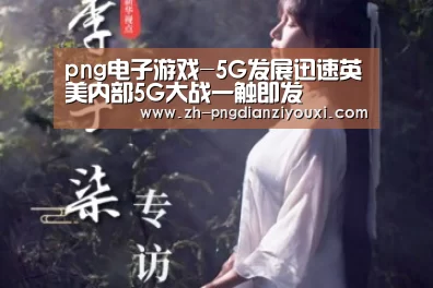 png电子游戏-5G发展迅速英美内部5G大战一触即发(图2) png电子游戏